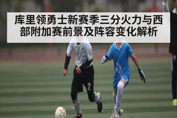 库里领勇士新赛季三分火力与西部附加赛前景及阵容变化解析（esports）